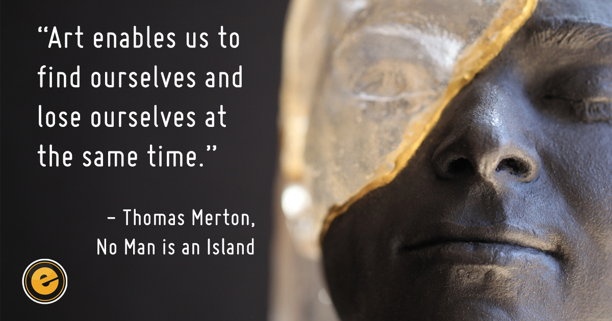 “Art enables us to find ourselves and lose ourselves at the same time.” - Thomas Merton, No Man is an Island