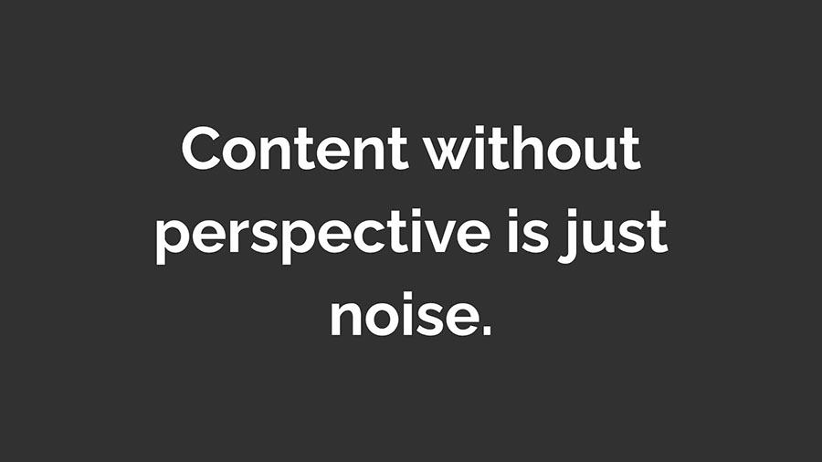 Content without perspective is just noise.
