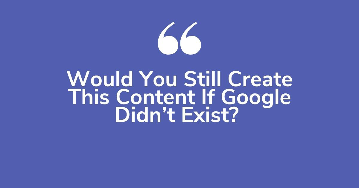 Would you still create this content if Google did not exist? AI content strategy question